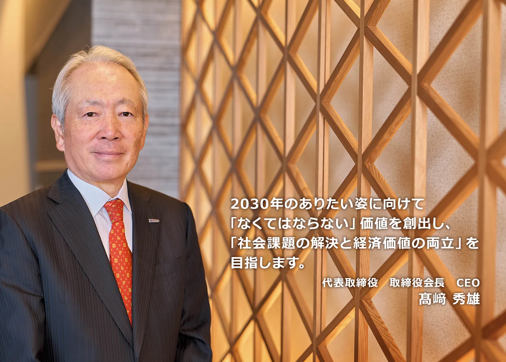 2030年のありたい姿に向けて「なくてはならない」価値を創出し、「社会課題の解決と経済価値の両立」を目指します。 代表取締役 取締役会長 CEO 髙﨑秀雄