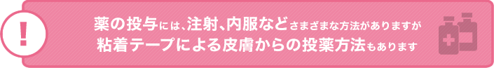 薬の投与には、注射、内服などさまざまな方法がありますが粘着テープによる皮膚からの投薬方法もあります