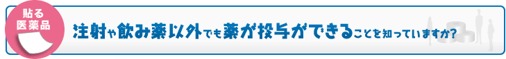 「貼る医薬品」注射や飲み薬以外でも薬が投与ができることを知っていますか？