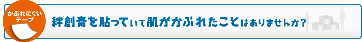 「かぶれにくいテープ」　絆創膏を貼っていて肌がかぶれたことはありませんか？
