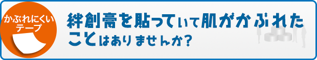 「かぶれにくいテープ」　絆創膏を貼っていて肌がかぶれたことはありませんか？