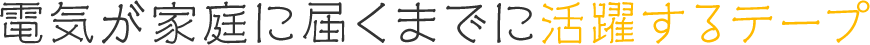 電気が家庭に届くまでに活躍するテープ