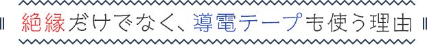 絶縁だけでなく、導電テープも使う理由
