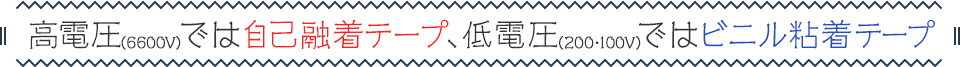 高電圧（6600V）では自己融着テープ、低電圧（200・100V）ではビニル粘着テープ