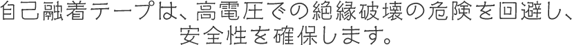 自己融着テープは、高電圧での絶縁破壊の危険を回避し、安全性を確保します。