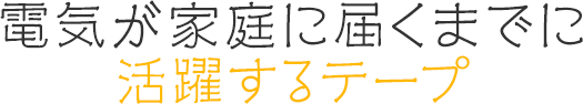 電気が家庭に届くまでに活躍するテープ
