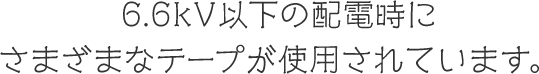 6.6kV以下の配電時にさまざまなテープが使用されています。