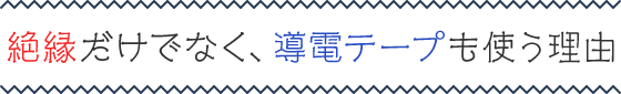 絶縁だけでなく、導電テープも使う理由