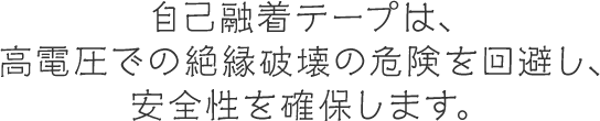 自己融着テープは、高電圧での絶縁破壊の危険を回避し、安全性を確保します。