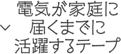 電気が家庭に届くまでに活躍するテープ
