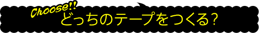 どっちのテープをつくる？