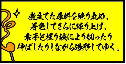 煮立てた原料を練り丸め、着色してさらに練り上げ、素手と握り鋏により切ったり伸ばしたりしながら造形してゆく