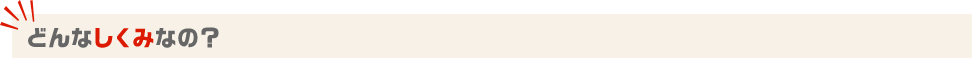どんなしくみなの？