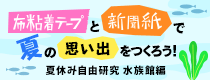 企画展 第14回 夏休み自由研究 布粘着テープと新聞紙で夏の思い出をつくろう！