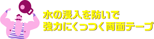 水の浸入を防いで強力にくっつく両面テープ