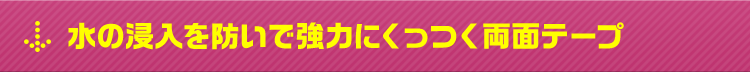 水の浸入を防いで強力にくっつく両面テープ