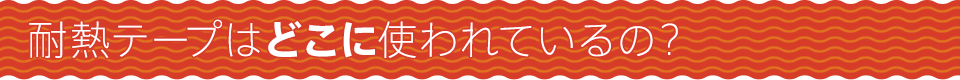 耐熱テープはどこに使われているの？