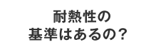 耐熱性の基準はあるの？