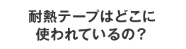 耐熱テープはどこに使われているの？