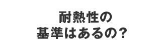 耐熱性の基準はあるの？