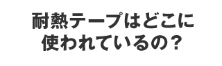 耐熱テープはどこに使われているの？