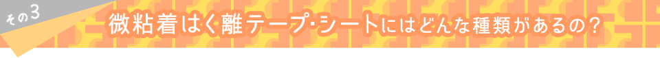 その3 微粘着はく離テープ・シートにはどんな種類があるの？