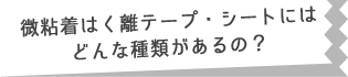 微粘着はく離テープ・シートにはどんな種類があるの？