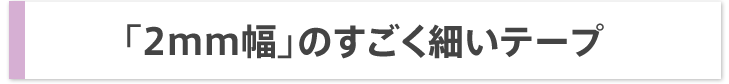 「2mm幅」のすごく細いテープ