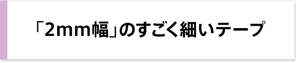 「2mm幅」のすごく細いテープ