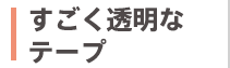 すごく透明なテープ