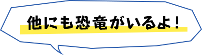 他にも恐竜がいるよ！
