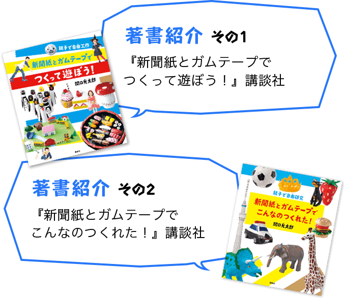 著書紹介 その1『新聞紙とガムテープでつくって遊ぼう！』講談社 著書紹介 その2 『新聞紙とガムテープでこんなのつくれた！』講談社