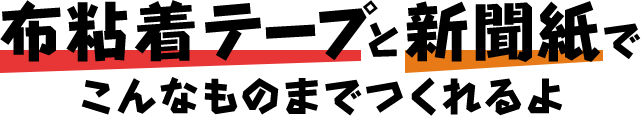 布粘着テープと新聞紙でこんなものまでつくれるよ