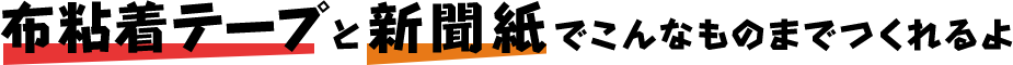 布粘着テープと新聞紙でこんなものまでつくれるよ