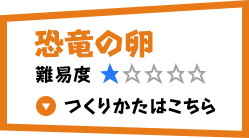 恐竜の卵 難易度1 つくりかたはこちら