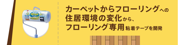 カーペットからフローリングへの住居環境の変化から、フローリング専用粘着テープを開発 