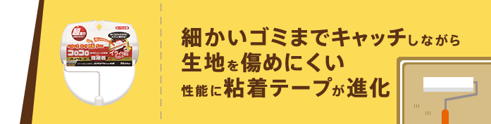 細かいゴミまでキャッチしながら生地を傷めにくい性能に粘着テープが進化