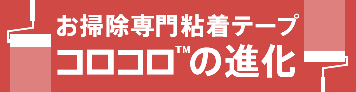 お掃除専門粘着テープ コロコロ™の進化