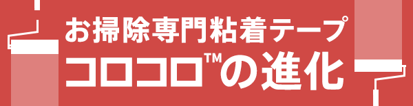 お掃除専門粘着テープ コロコロ™の進化