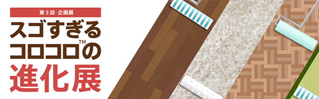 企画展 第3回 スゴすぎるコロコロ™の進化展