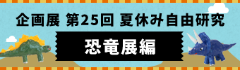 企画展 第25回 夏休み自由研究 恐竜展編