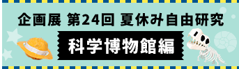 企画展 第24回 夏休み自由研究 科学博物館編