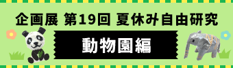 企画展 第19回 夏休み自由研究 動物園編