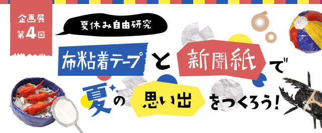 企画展 第4回 夏休み自由研究 布粘着テープと新聞紙で夏の思い出をつくろう！