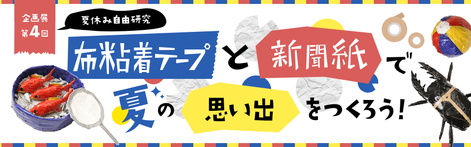 企画展 第4回 夏休み自由研究 布粘着テープと新聞紙で夏の思い出をつくろう！