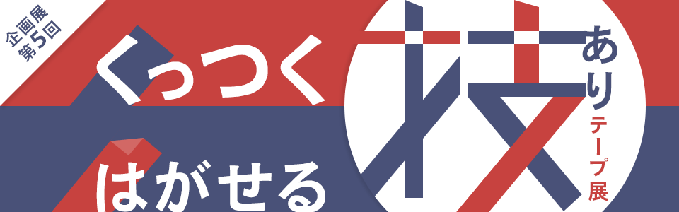 企画展 第5回 くっつくはがせる技ありテープ展