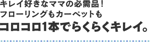 キレイ好きなママの必需品！フローリングもカーペットもコロコロ1本でらくらくキレイ。