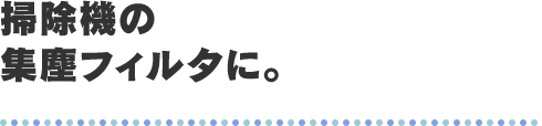 掃除機の集塵フィルタに。