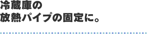 冷蔵庫の放熱パイプの固定に。
