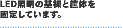 LED照明の基板と筺体を固定しています。